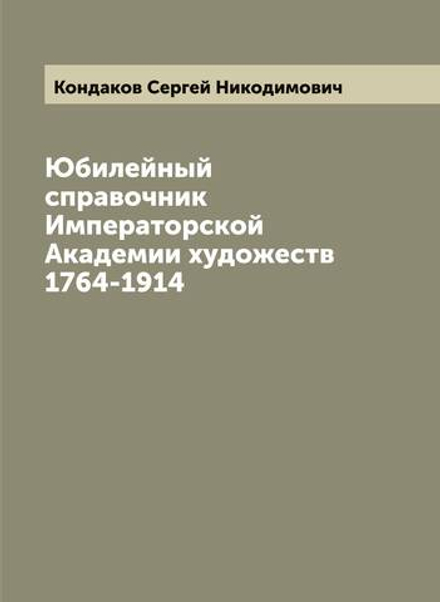 Юбилейный справочник Императорской Академии художеств 1764-1914 | Кондаков Сергей Никодимович
