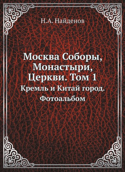 Москва Соборы, Монастыри, Церкви. Том 1. Кремль и Китай город. Фотоальбом | Н.А. Найденов