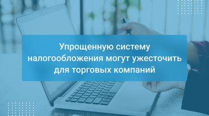 Упрощенную систему налогообложения могут ужесточить для торговых компаний