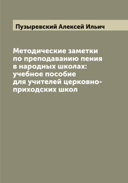 Методические заметки по преподаванию пения в народных школах: учебное пособие для учителей церковно-приходских школ | Пузыревский Алексей Ильич