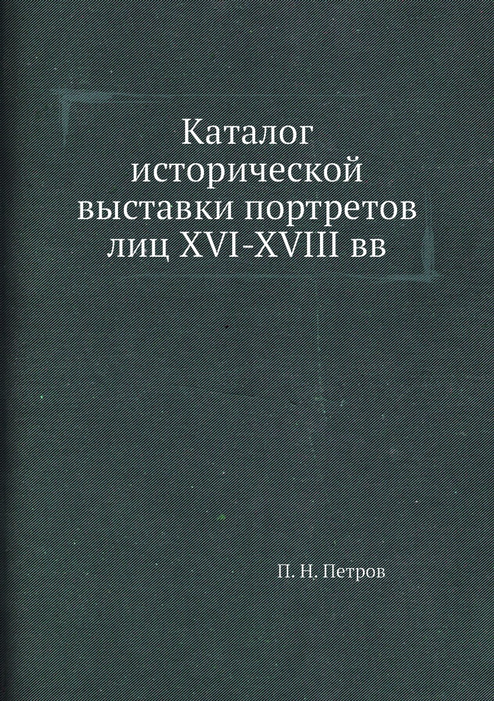 Каталог исторической выставки портретов лиц XVI-XVIII вв | П. Н. Петров