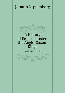 A History of England under the Anglo-Saxon Kings. Volumes 1-2 | Johann Lappenberg