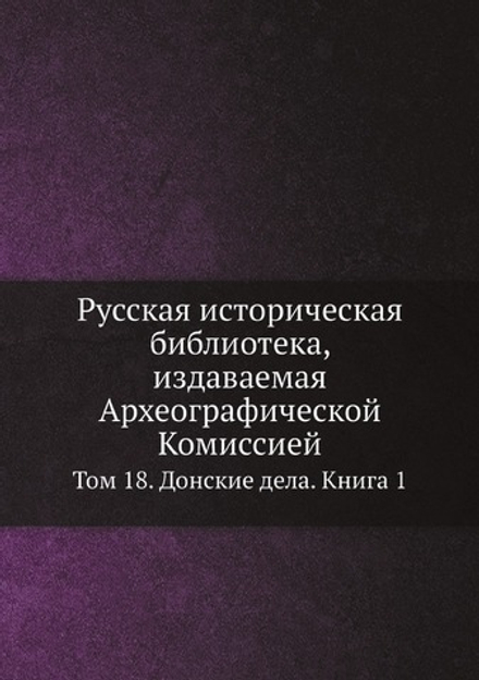 Русская историческая библиотека, издаваемая Археографической Комиссией. Том 18. Донские дела. Книга 1 | Нет автора