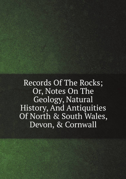 Records Of The Rocks; Or, Notes On The Geology, Natural History, And Antiquities Of North & South Wales, Devon, & Cornwall | Сборник