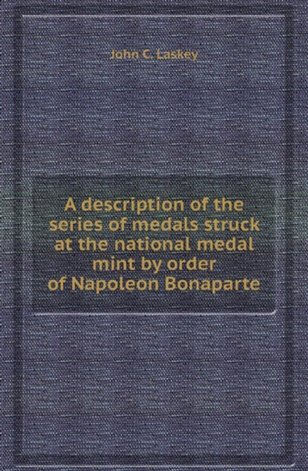 A description of the series of medals struck at the national medal mint by order of Napoleon Bonaparte | John C. Laskey