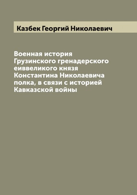 Военная история Грузинского гренадерского еиввеликого князя Константина Николаевича полка, в связи с историей Кавказской войны | Казбек Георгий Николаевич