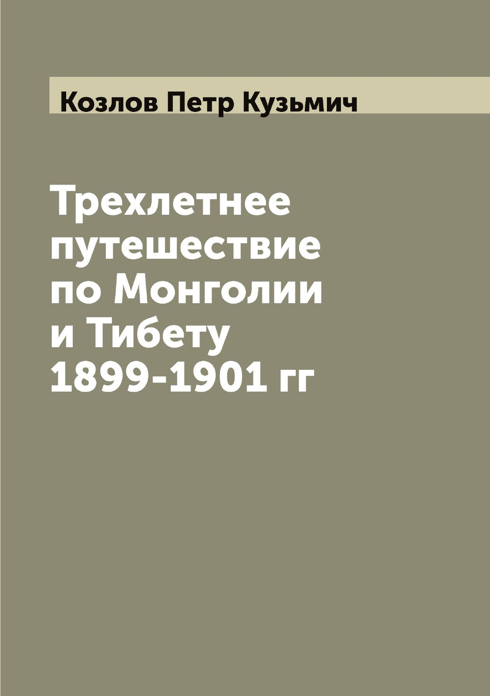 Трехлетнее путешествие по Монголии и Тибету 1899-1901 гг | Козлов Петр Кузьмич