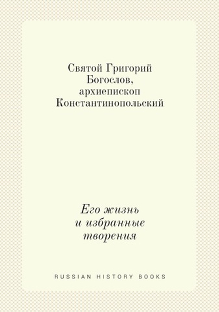 Святой Григорий Богослов, архиепископ Константинопольский. Его жизнь и избранные творения | Неизвестный автор