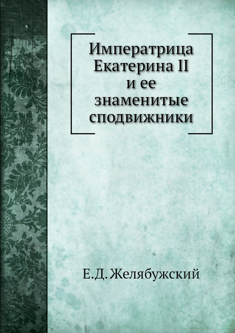 Императрица Екатерина II и ее знаменитые сподвижники | Е.Д. Желябужский