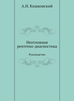 Неотложная рентгено-диагностика. Руководство | А.Н. Кишковский